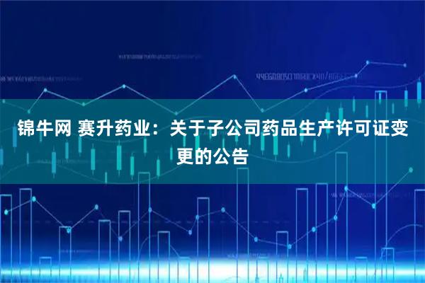 锦牛网 赛升药业：关于子公司药品生产许可证变更的公告