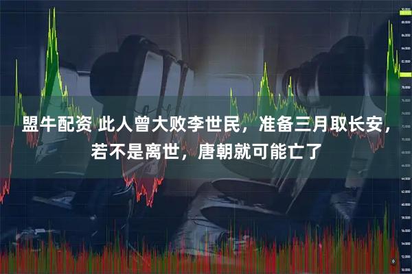 盟牛配资 此人曾大败李世民，准备三月取长安，若不是离世，唐朝就可能亡了