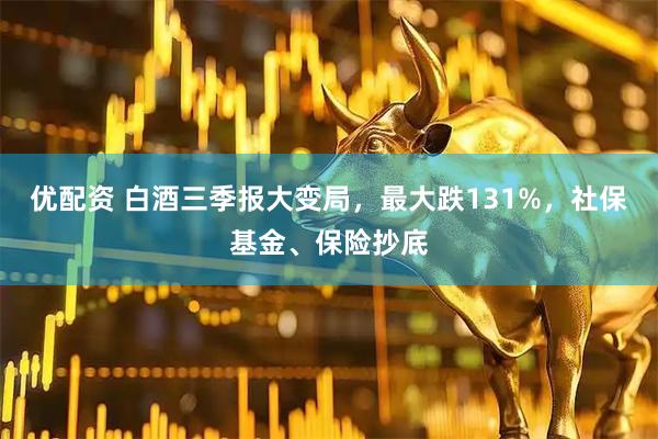 优配资 白酒三季报大变局，最大跌131%，社保基金、保险抄底