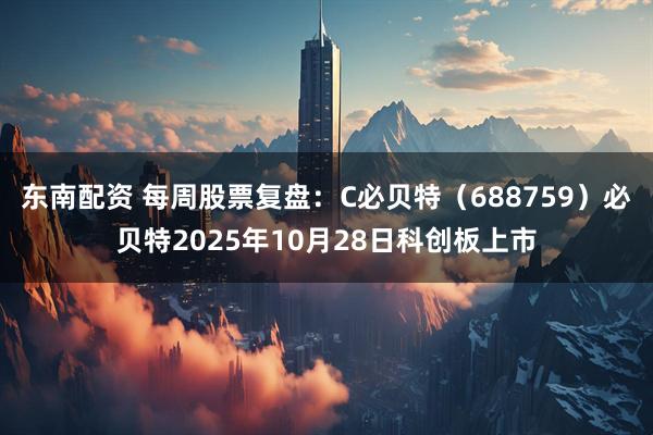 东南配资 每周股票复盘：C必贝特（688759）必贝特2025年10月28日科创板上市