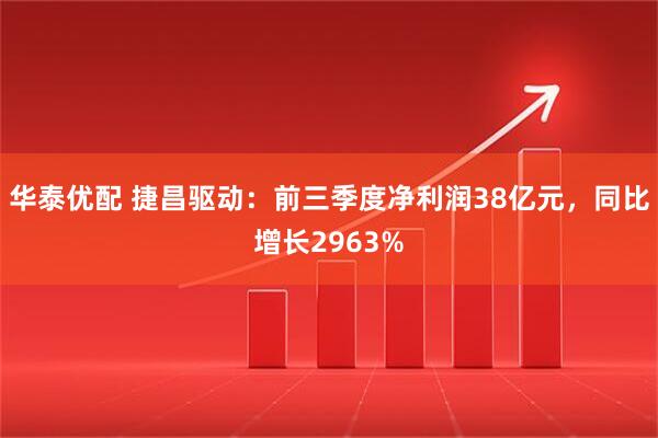 华泰优配 捷昌驱动：前三季度净利润38亿元，同比增长2963%
