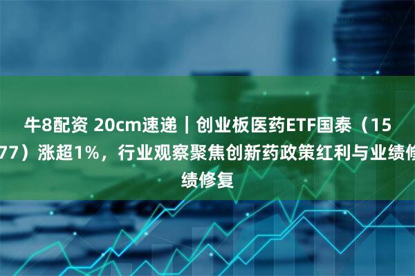 牛8配资 20cm速递|创业板医药ETF国泰(159377)涨超1%,行业观察聚焦创新药政策红利与业绩修复
